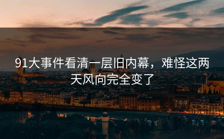 91大事件看清一层旧内幕，难怪这两天风向完全变了