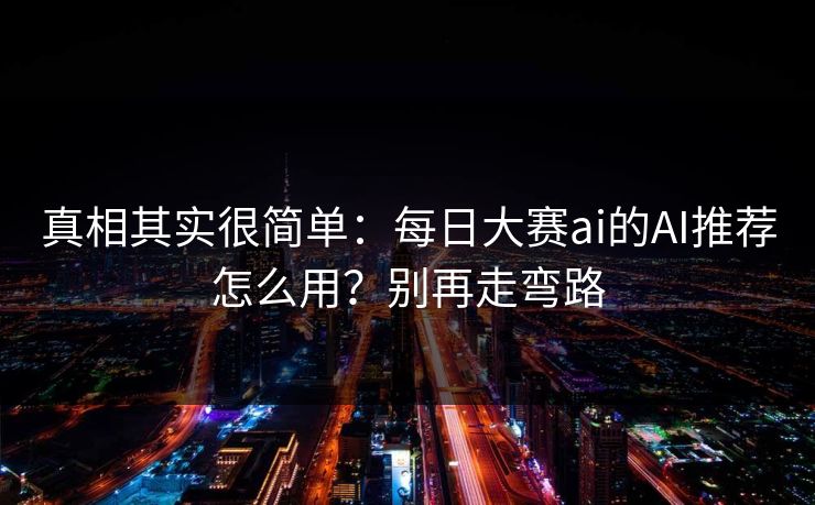 真相其实很简单:每日大赛ai的AI推荐怎么用?别再走弯路