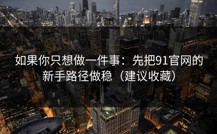 如果你只想做一件事：先把91官网的新手路径做稳（建议收藏）