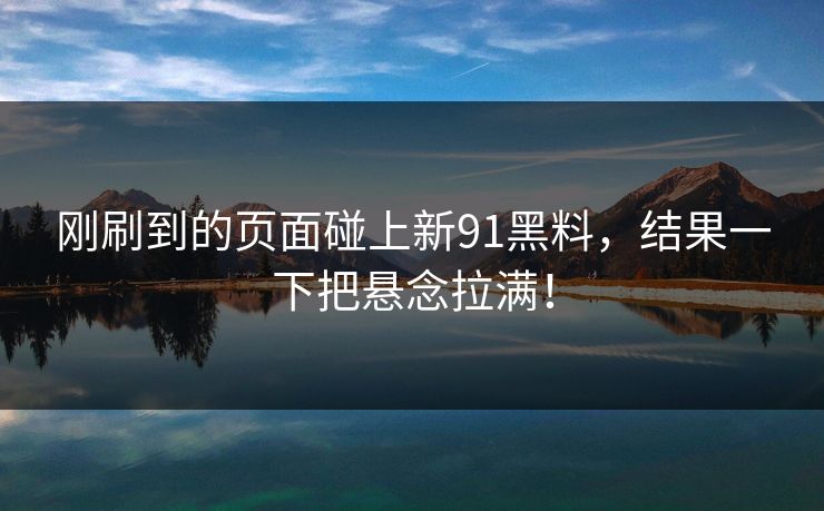 刚刷到的页面碰上新91黑料,结果一下把悬念拉满! 刚刷到的页面碰上新91黑料,结果一下把悬念拉满!