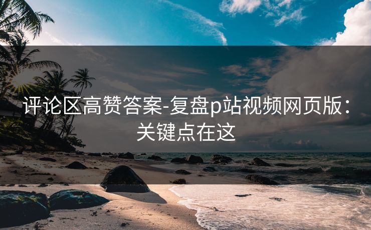 评论区高赞答案-复盘p站视频网页版：关键点在这