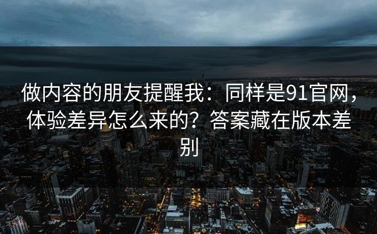 做内容的朋友提醒我:同样是91官网,体验差异怎么来的?答案藏在版本差别 做内容的朋友提醒我:同样是91官网,体验差异怎么来的?答案藏在版本差别