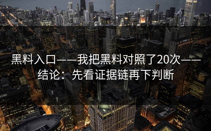 黑料入口——我把黑料对照了20次——结论：先看证据链再下判断