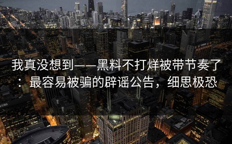 我真没想到——黑料不打烊被带节奏了:最容易被骗的辟谣公告,细思极恐 我真没想到——黑料不打烊被带节奏了:最容易被骗的辟谣公告,细思极恐