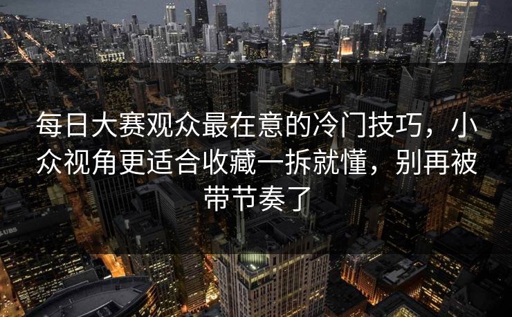 每日大赛观众最在意的冷门技巧,小众视角更适合收藏一拆就懂,别再被带节奏了