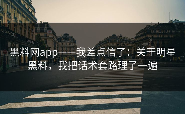黑料网app——我差点信了：关于明星黑料，我把话术套路理了一遍
