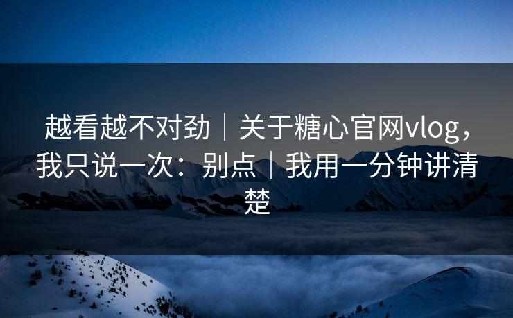 越看越不对劲｜关于糖心官网vlog，我只说一次：别点｜我用一分钟讲清楚