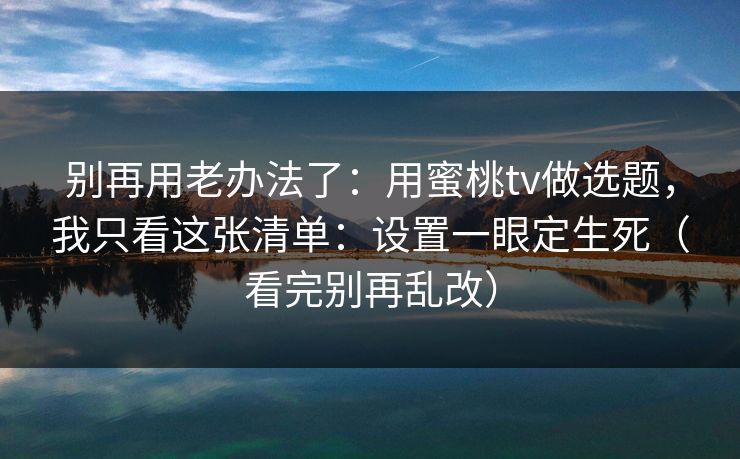 别再用老办法了：用蜜桃tv做选题，我只看这张清单：设置一眼定生死（看完别再乱改）