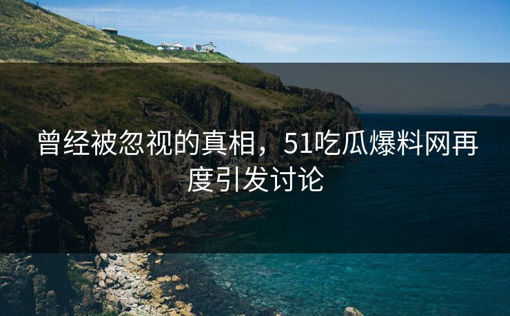 曾经被忽视的真相，51吃瓜爆料网再度引发讨论