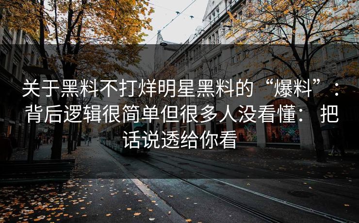 关于黑料不打烊明星黑料的“爆料”： 背后逻辑很简单但很多人没看懂： 把话说透给你看