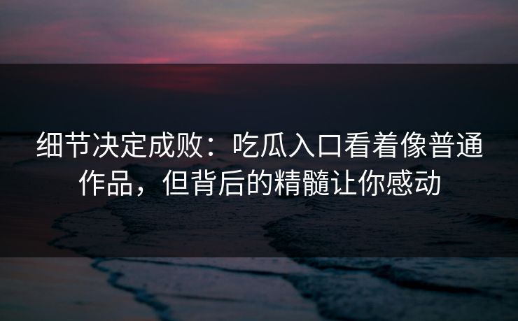 细节决定成败：吃瓜入口看着像普通作品，但背后的精髓让你感动