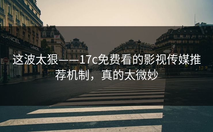 这波太狠——17c免费看的影视传媒推荐机制，真的太微妙