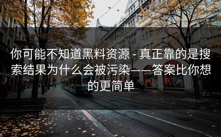 你可能不知道黑料资源 - 真正靠的是搜索结果为什么会被污染——答案比你想的更简单