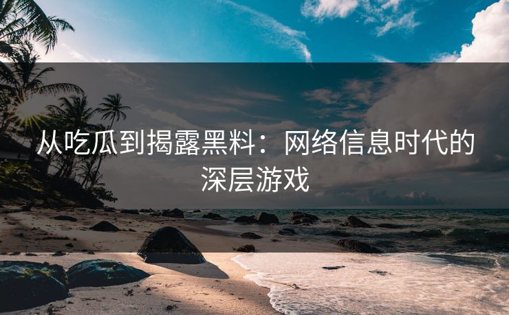 从吃瓜到揭露黑料：网络信息时代的深层游戏