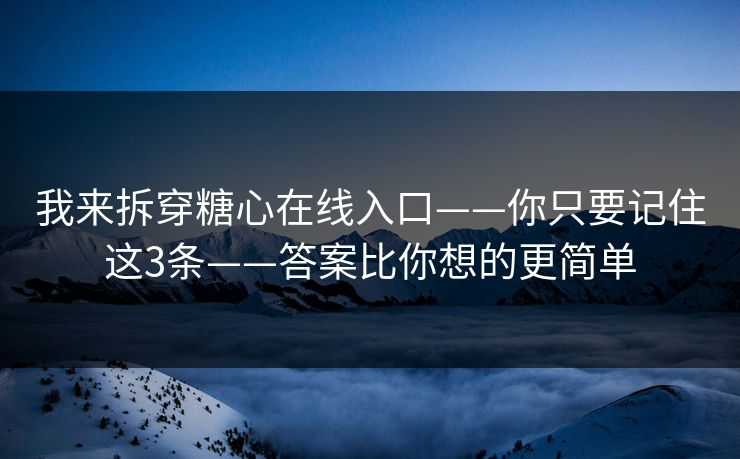 我来拆穿糖心在线入口——你只要记住这3条——答案比你想的更简单