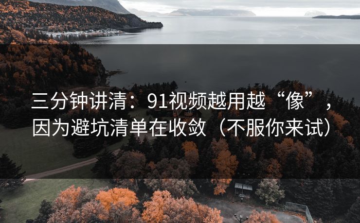 三分钟讲清：91视频越用越“像”，因为避坑清单在收敛（不服你来试）