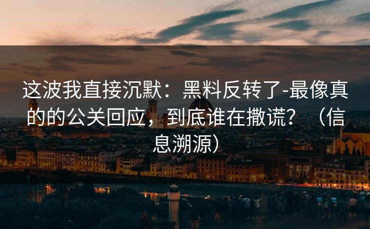 这波我直接沉默：黑料反转了-最像真的的公关回应，到底谁在撒谎？（信息溯源）
