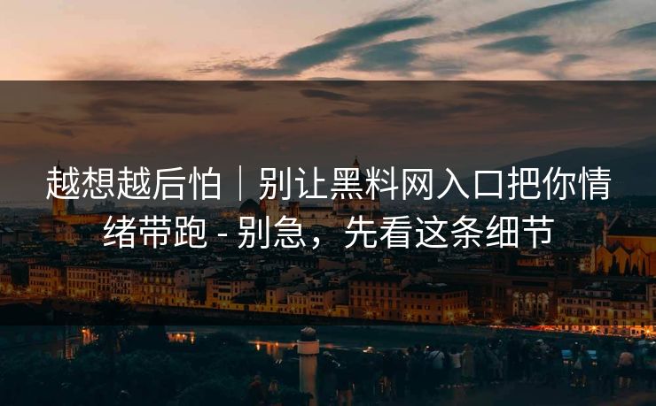 越想越后怕｜别让黑料网入口把你情绪带跑 - 别急，先看这条细节