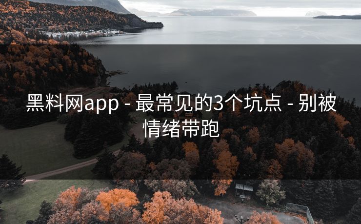 黑料网app - 最常见的3个坑点 - 别被情绪带跑