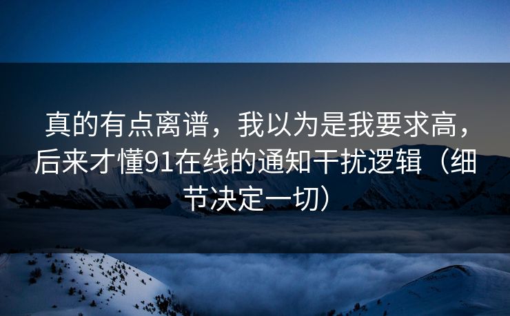 真的有点离谱，我以为是我要求高，后来才懂91在线的通知干扰逻辑（细节决定一切）