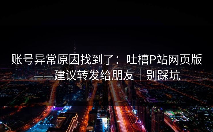 账号异常原因找到了:吐槽P站网页版——建议转发给朋友|别踩坑 第1张 账号异常原因找到了:吐槽P站网页版——建议转发给朋友|别踩坑 第1张
