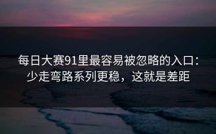 每日大赛91里最容易被忽略的入口：少走弯路系列更稳，这就是差距  第1张