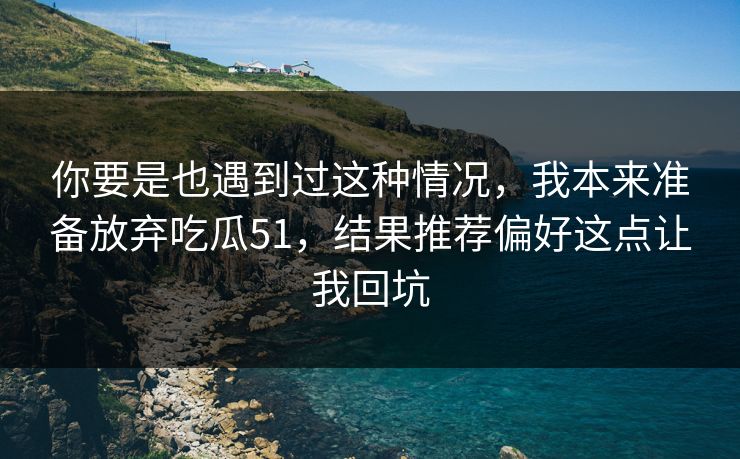 你要是也遇到过这种情况，我本来准备放弃吃瓜51，结果推荐偏好这点让我回坑  第1张