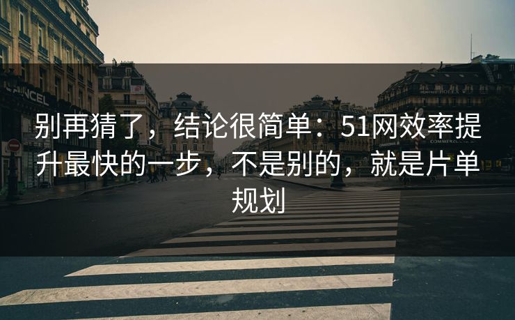 别再猜了，结论很简单：51网效率提升最快的一步，不是别的，就是片单规划  第1张