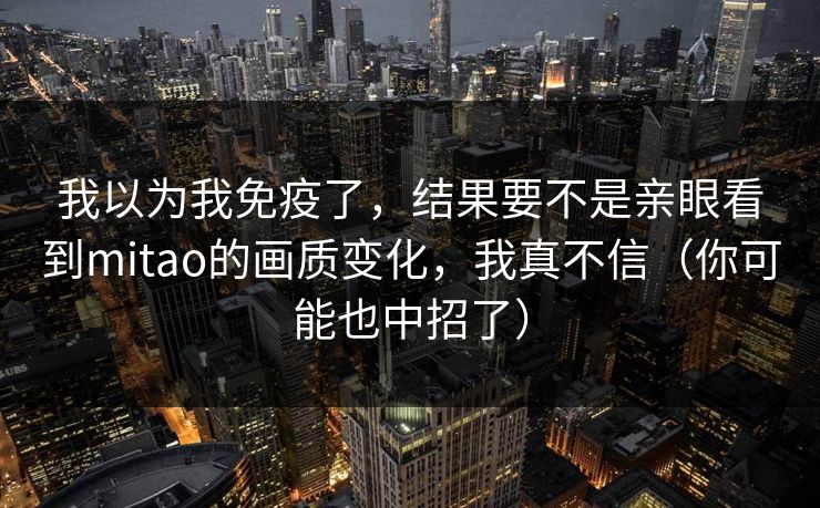 我以为我免疫了,结果要不是亲眼看到mitao的画质变化,我真不信(你可能也中招了) 第1张 我以为我免疫了,结果要不是亲眼看到mitao的画质变化,我真不信(你可能也中招了) 第1张