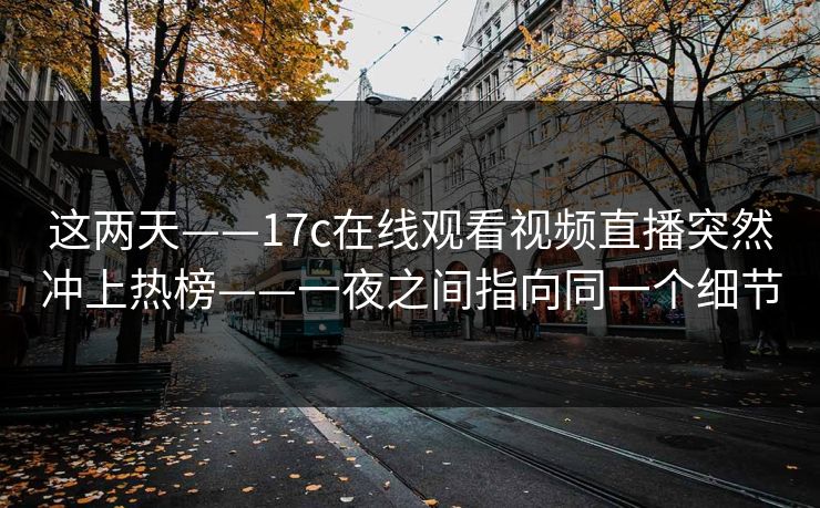 这两天——17c在线观看视频直播突然冲上热榜——一夜之间指向同一个细节  第1张