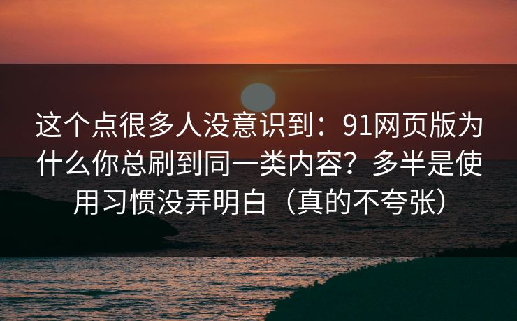 这个点很多人没意识到:91网页版为什么你总刷到同一类内容?多半是使用习惯没弄明白(真的不夸张) 第1张 这个点很多人没意识到:91网页版为什么你总刷到同一类内容?多半是使用习惯没弄明白(真的不夸张) 第1张