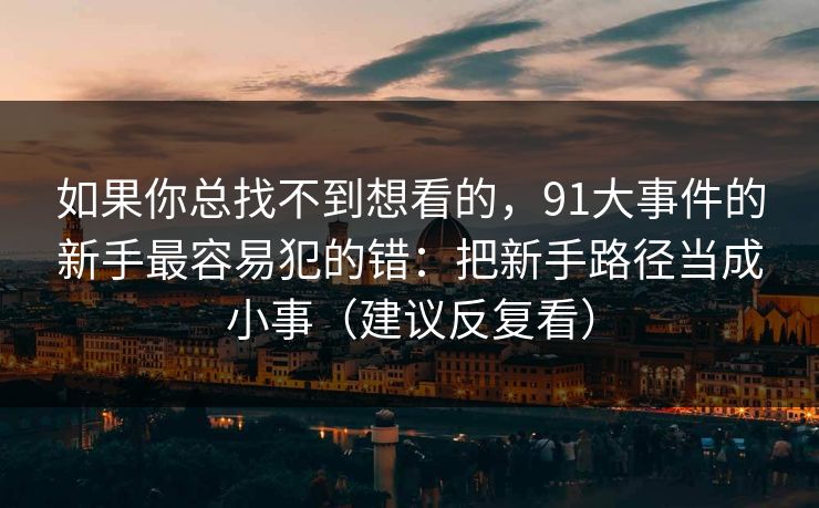 如果你总找不到想看的,91大事件的新手最容易犯的错:把新手路径当成小事(建议反复看) 第1张 如果你总找不到想看的,91大事件的新手最容易犯的错:把新手路径当成小事(建议反复看) 第1张