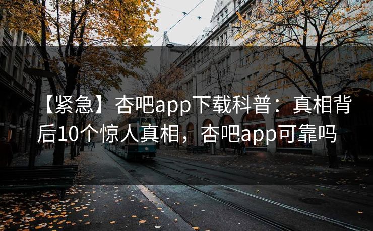 【紧急】杏吧app下载科普:真相背后10个惊人真相,杏吧app可靠吗