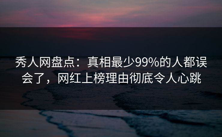 秀人网盘点:真相最少99%的人都误会了,网红上榜理由彻底令人心跳