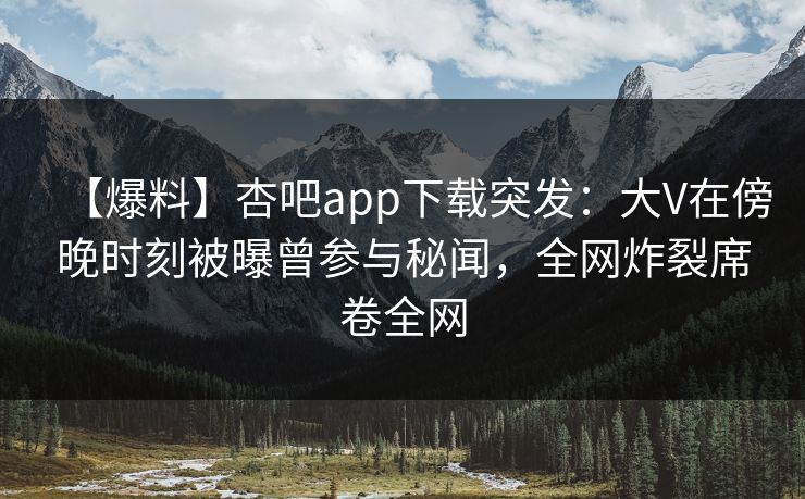 【爆料】杏吧app下载突发：大V在傍晚时刻被曝曾参与秘闻，全网炸裂席卷全网