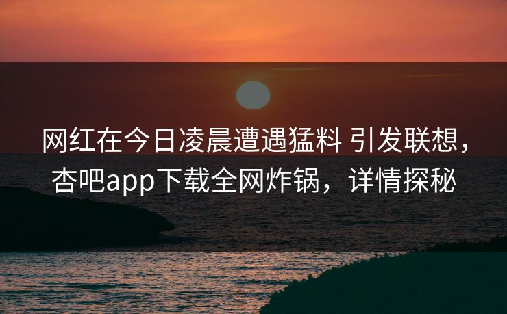 网红在今日凌晨遭遇猛料 引发联想，杏吧app下载全网炸锅，详情探秘
