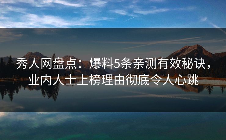 秀人网盘点：爆料5条亲测有效秘诀，业内人士上榜理由彻底令人心跳