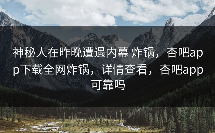 神秘人在昨晚遭遇内幕 炸锅，杏吧app下载全网炸锅，详情查看，杏吧app可靠吗