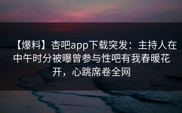 【爆料】杏吧app下载突发：主持人在中午时分被曝曾参与性吧有我春暖花开，心跳席卷全网