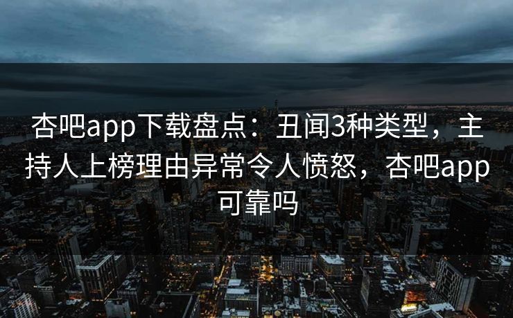 杏吧app下载盘点：丑闻3种类型，主持人上榜理由异常令人愤怒，杏吧app可靠吗