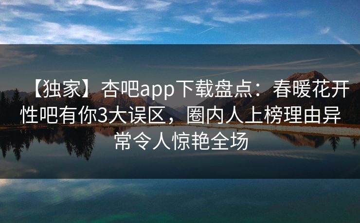 【独家】杏吧app下载盘点：春暖花开性吧有你3大误区，圈内人上榜理由异常令人惊艳全场