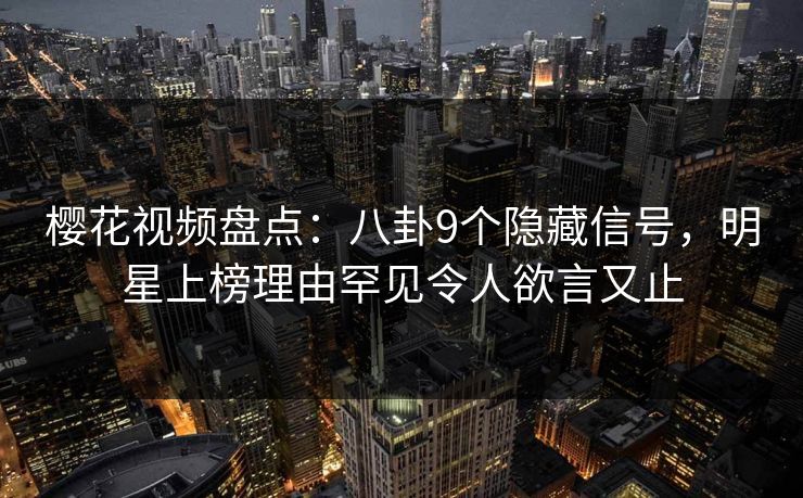 樱花视频盘点:八卦9个隐藏信号,明星上榜理由罕见令人欲言又止 樱花视频盘点:八卦9个隐藏信号,明星上榜理由罕见令人欲言又止