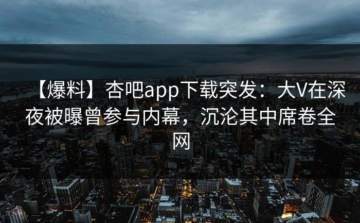 【爆料】杏吧app下载突发：大V在深夜被曝曾参与内幕，沉沦其中席卷全网