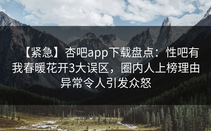 【紧急】杏吧app下载盘点：性吧有我春暖花开3大误区，圈内人上榜理由异常令人引发众怒