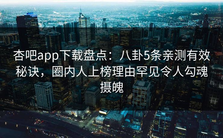 杏吧app下载盘点：八卦5条亲测有效秘诀，圈内人上榜理由罕见令人勾魂摄魄