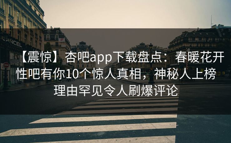 【震惊】杏吧app下载盘点：春暖花开性吧有你10个惊人真相，神秘人上榜理由罕见令人刷爆评论