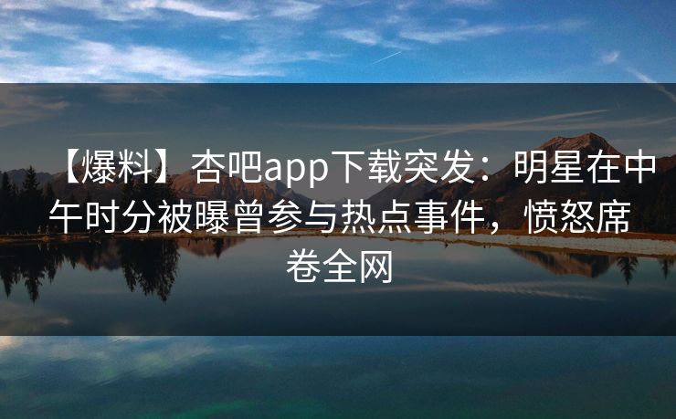 【爆料】杏吧app下载突发：明星在中午时分被曝曾参与热点事件，愤怒席卷全网