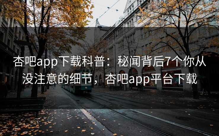 杏吧app下载科普：秘闻背后7个你从没注意的细节，杏吧app平台下载