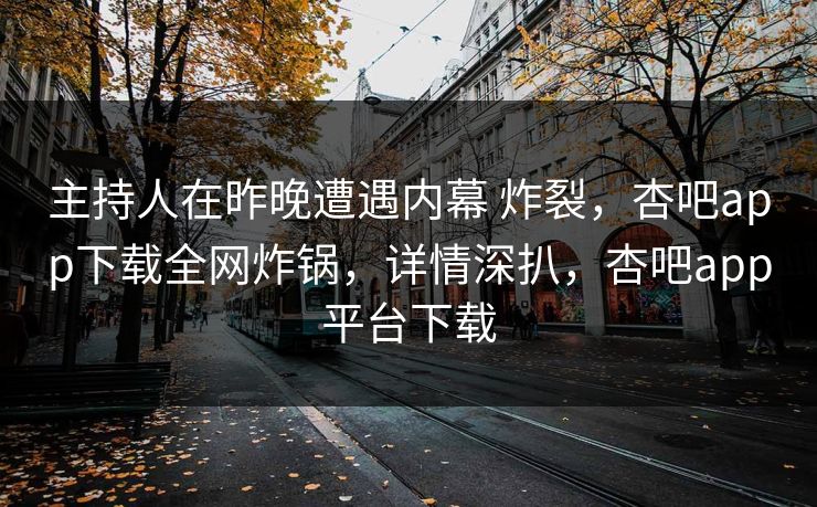 主持人在昨晚遭遇内幕 炸裂，杏吧app下载全网炸锅，详情深扒，杏吧app平台下载
