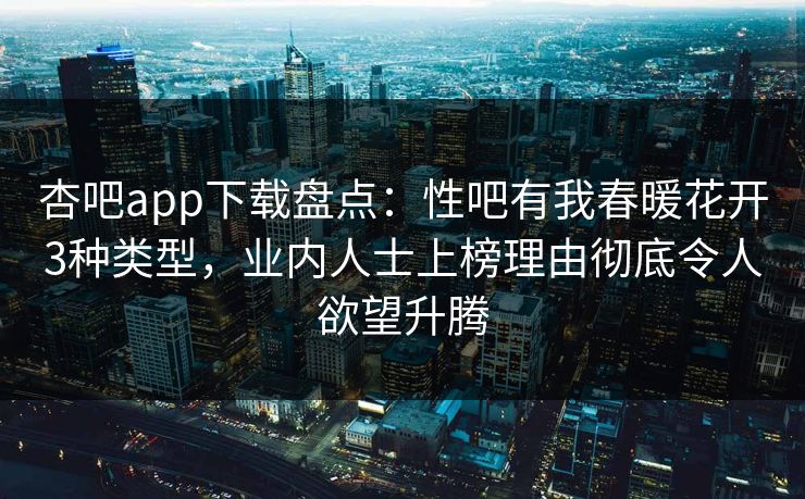 杏吧app下载盘点：性吧有我春暖花开3种类型，业内人士上榜理由彻底令人欲望升腾